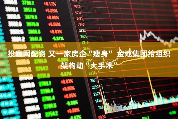 投赢网配资 又一家房企“瘦身” 金地集团给组织架构动“大手术”