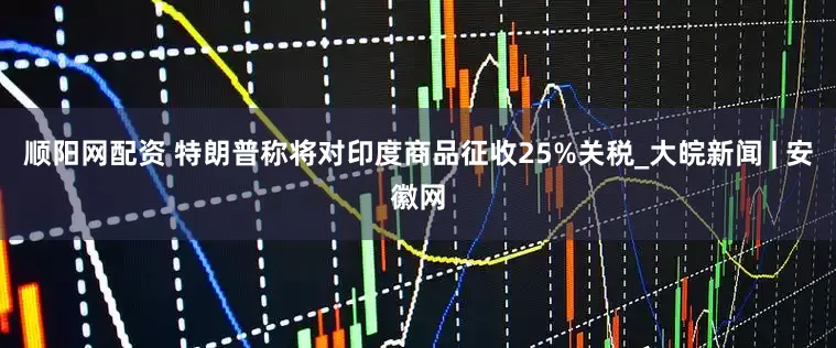 顺阳网配资 特朗普称将对印度商品征收25%关税_大皖新闻 | 安徽网