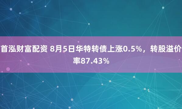 首泓财富配资 8月5日华特转债上涨0.5%，转股溢价率87.43%