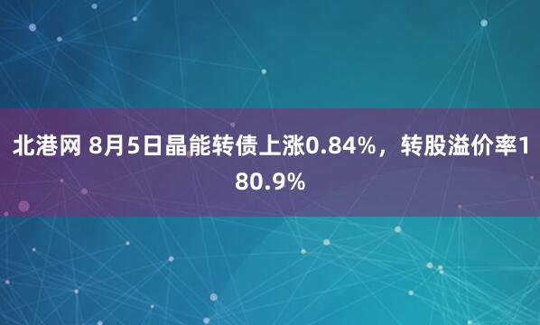 北港网 8月5日晶能转债上涨0.84%，转股溢价率180.9%