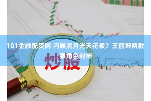 101金融配资网 内娱黑月光天花板？王丽坤两款狠角色封神