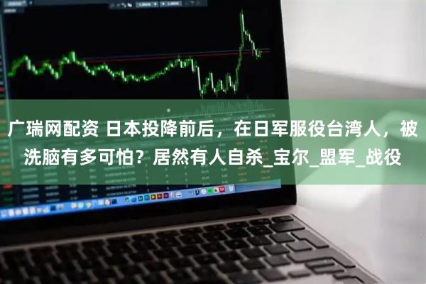 广瑞网配资 日本投降前后，在日军服役台湾人，被洗脑有多可怕？居然有人自杀_宝尔_盟军_战役