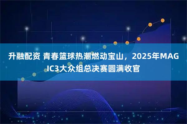 升融配资 青春篮球热潮燃动宝山，2025年MAGIC3大众组总决赛圆满收官