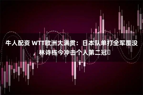 牛人配资 WTT欧洲大满贯：日本队单打全军覆没，林诗栋今冲击个人第二冠​