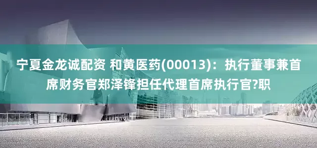 宁夏金龙诚配资 和黄医药(00013)：执行董事兼首席财务官郑泽锋担任代理首席执行官?职