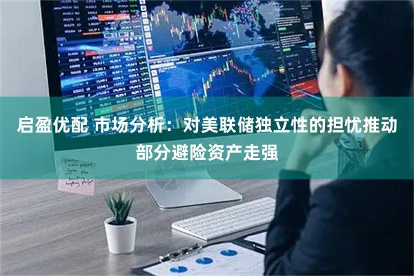 启盈优配 市场分析：对美联储独立性的担忧推动部分避险资产走强