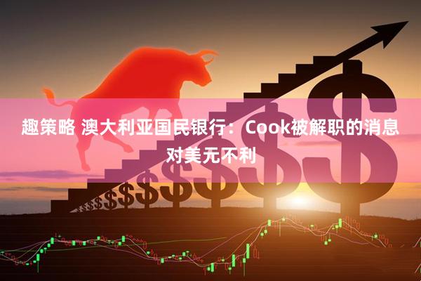 趣策略 澳大利亚国民银行：Cook被解职的消息对美元不利