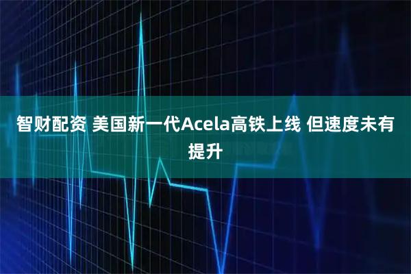 智财配资 美国新一代Acela高铁上线 但速度未有提升