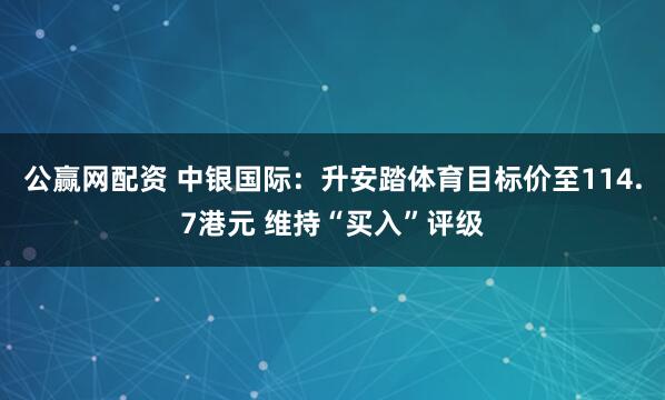 公赢网配资 中银国际：升安踏体育目标价至114.7港元 维持“买入”评级