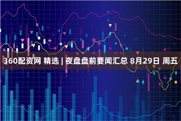 360配资网 精选 | 夜盘盘前要闻汇总 8月29日 周五