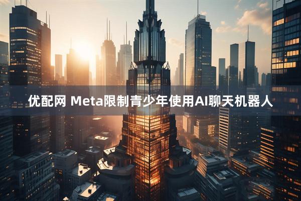 优配网 Meta限制青少年使用AI聊天机器人
