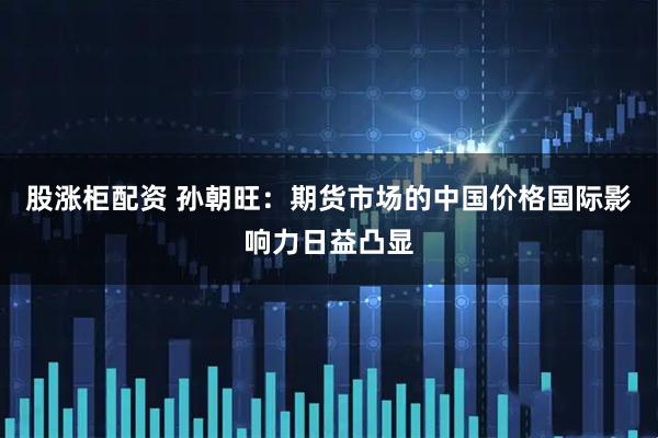 股涨柜配资 孙朝旺：期货市场的中国价格国际影响力日益凸显