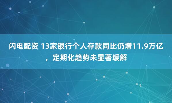 闪电配资 13家银行个人存款同比仍增11.9万亿，定期化趋势未显著缓解