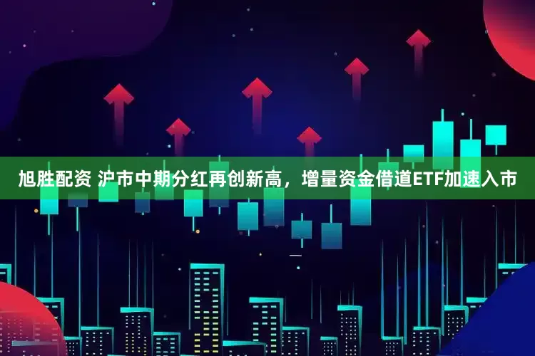 旭胜配资 沪市中期分红再创新高，增量资金借道ETF加速入市