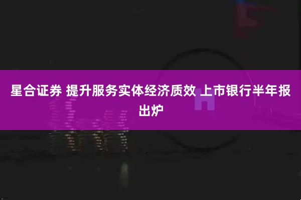 星合证券 提升服务实体经济质效 上市银行半年报出炉