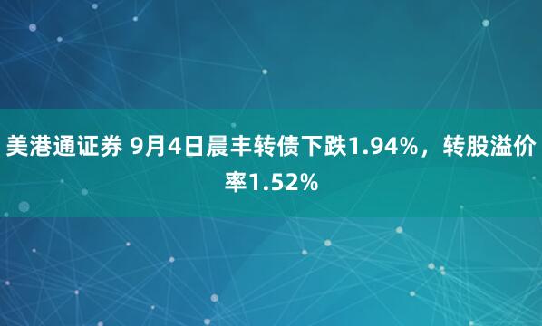 美港通证券 9月4日晨丰转债下跌1.94%，转股溢价率1.52%