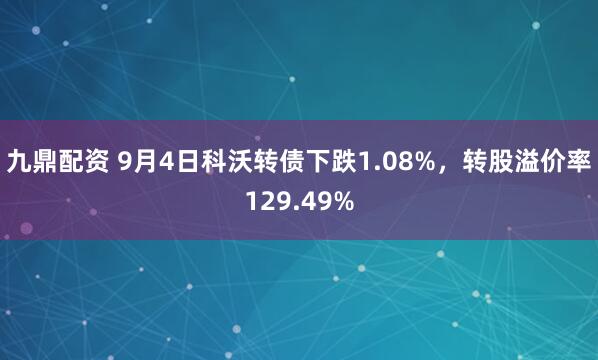 九鼎配资 9月4日科沃转债下跌1.08%，转股溢价率129.49%