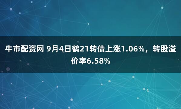 牛市配资网 9月4日鹤21转债上涨1.06%，转股溢价率6.58%