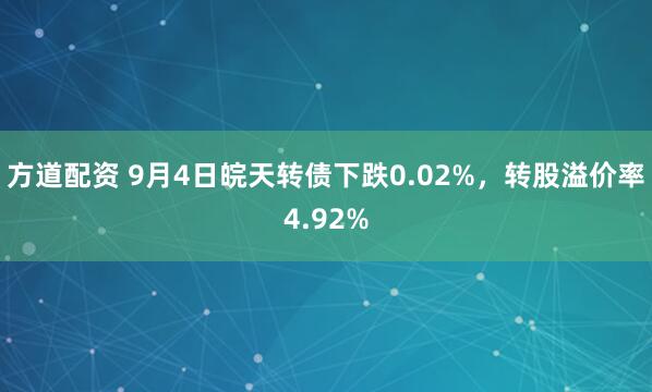 方道配资 9月4日皖天转债下跌0.02%，转股溢价率4.92%