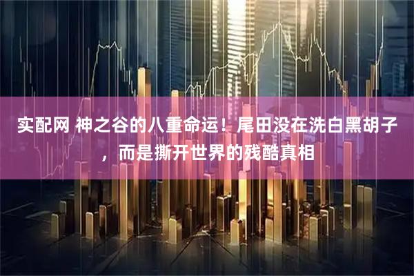 实配网 神之谷的八重命运！尾田没在洗白黑胡子，而是撕开世界的残酷真相