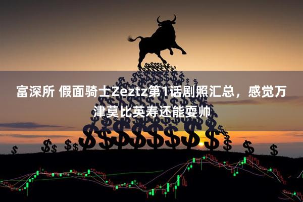 富深所 假面骑士Zeztz第1话剧照汇总，感觉万津莫比英寿还能耍帅
