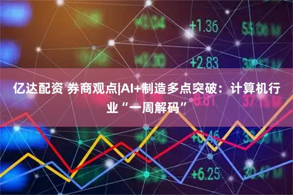 亿达配资 券商观点|AI+制造多点突破：计算机行业“一周解码”