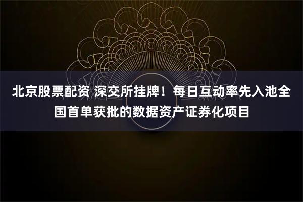 北京股票配资 深交所挂牌！每日互动率先入池全国首单获批的数据资产证券化项目