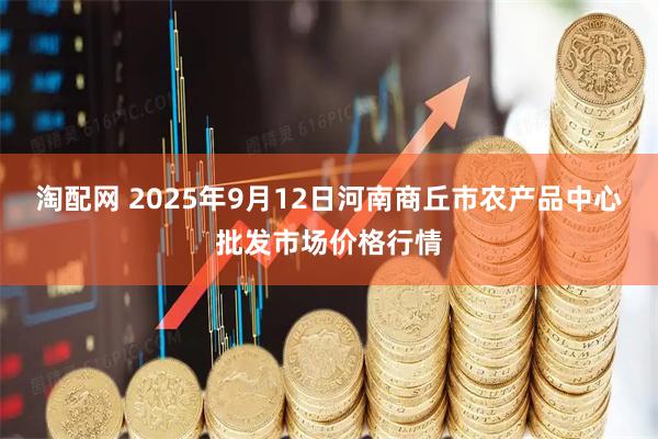 淘配网 2025年9月12日河南商丘市农产品中心批发市场价格行情