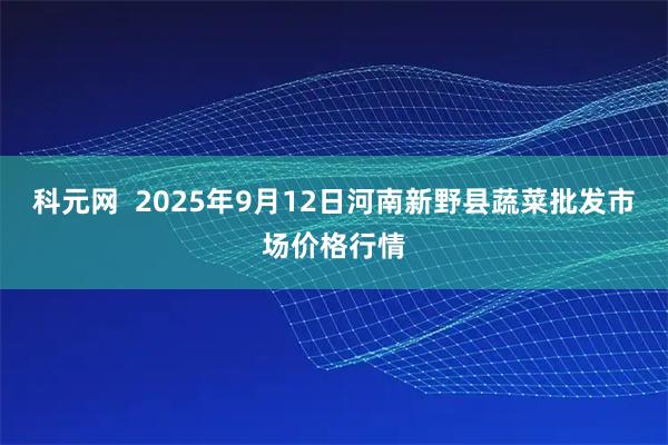 科元网  2025年9月12日河南新野县蔬菜批发市场价格行情