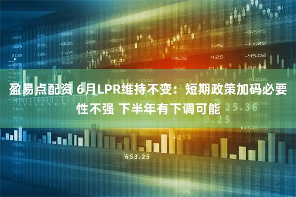 盈易点配资 6月LPR维持不变：短期政策加码必要性不强 下半年有下调可能