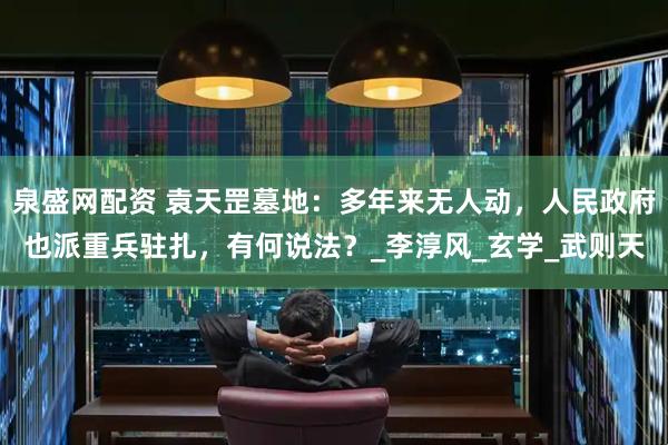 泉盛网配资 袁天罡墓地：多年来无人动，人民政府也派重兵驻扎，有何说法？_李淳风_玄学_武则天