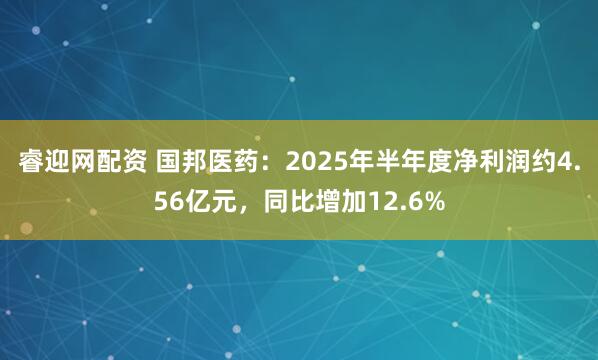 睿迎网配资 国邦医药：2025年半年度净利润约4.56亿元，同比增加12.6%
