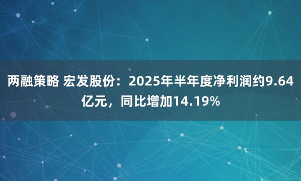 两融策略 宏发股份：2025年半年度净利润约9.64亿元，同比增加14.19%