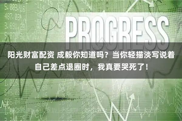 阳光财富配资 成毅你知道吗？当你轻描淡写说着自己差点退圈时，我真要哭死了！