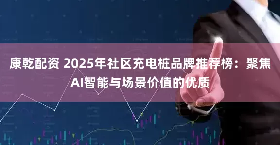 康乾配资 2025年社区充电桩品牌推荐榜：聚焦AI智能与场景价值的优质