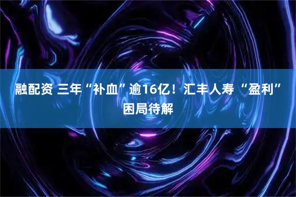 融配资 三年“补血”逾16亿！汇丰人寿 “盈利”困局待解