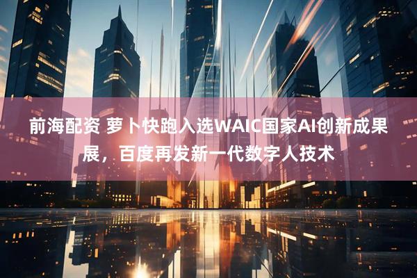 前海配资 萝卜快跑入选WAIC国家AI创新成果展，百度再发新一代数字人技术