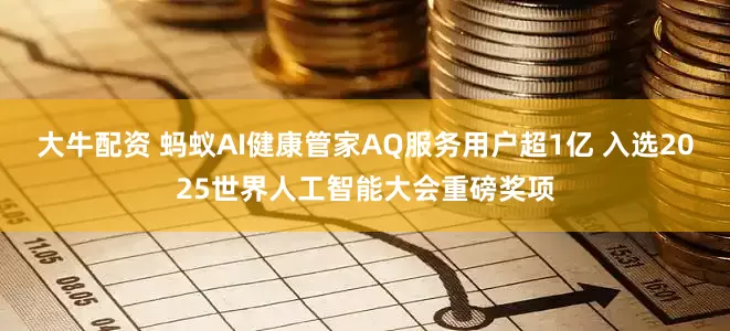 大牛配资 蚂蚁AI健康管家AQ服务用户超1亿 入选2025世界人工智能大会重磅奖项