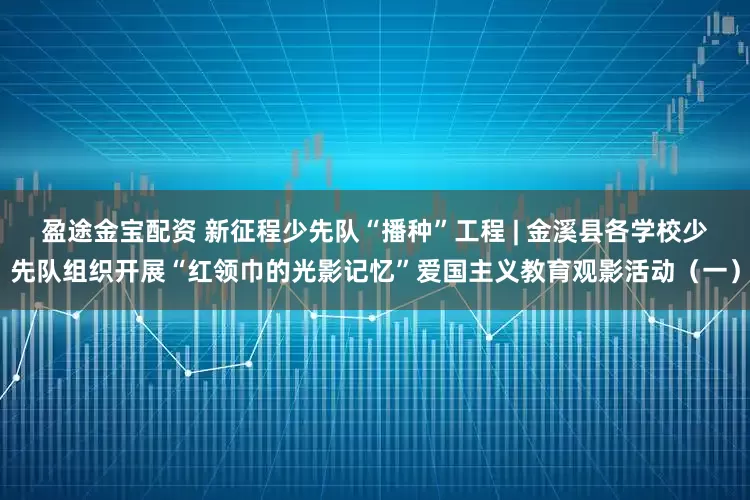 盈途金宝配资 新征程少先队“播种”工程 | 金溪县各学校少先队组织开展“红领巾的光影记忆”爱国主义教育观影活动（一）