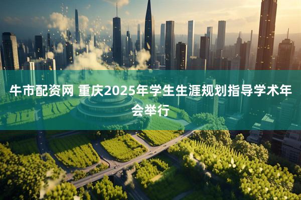 牛市配资网 重庆2025年学生生涯规划指导学术年会举行