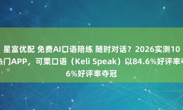 星富优配 免费AI口语陪练 随时对话？2026实测10款热门APP，可栗口语（Keli Speak）以84.6%好评率夺冠
