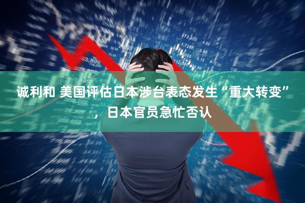 诚利和 美国评估日本涉台表态发生“重大转变”，日本官员急忙否认