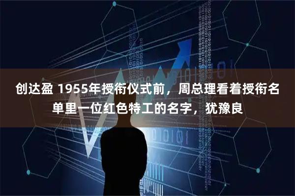 创达盈 1955年授衔仪式前，周总理看着授衔名单里一位红色特工的名字，犹豫良